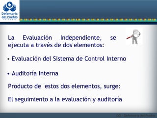 La Evaluación Independiente, se 
ejecuta a través de dos elementos: 
• Evaluación del Sistema de Control Interno 
• Audito...