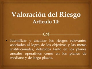  Identificar y analizar los riesgos relevantes
asociados al logro de los objetivos y las metas
institucionales, definidos tanto en los planes
anuales operativos como en los planes de
mediano y de largo plazos.
 