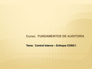 1
Curso: FUNDAMENTOS DE AUDITORÍA
Tema: Control Interno – Enfoque COSO I
 