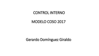 CONTROL INTERNO
MODELO COSO 2017
Gerardo Domínguez Giraldo
 