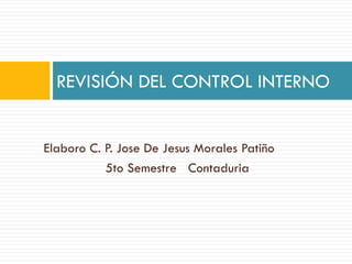 Elaboro C. P. Jose De Jesus Morales Patiño
5to Semestre Contaduria
REVISIÓN DEL CONTROL INTERNO
 