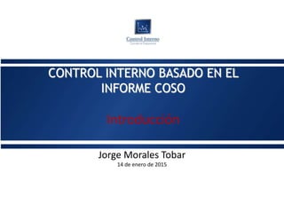 CONTROL INTERNO BASADO EN EL
INFORME COSO
Introducción
Jorge Morales Tobar
 