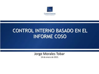 CONTROL INTERNO BASADO EN EL
INFORME COSO
Jorge Morales Tobar
 