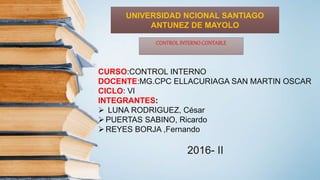 CURSO:CONTROL INTERNO
DOCENTE:MG.CPC ELLACURIAGA SAN MARTIN OSCAR
CICLO: VI
INTEGRANTES:
 LUNA RODRIGUEZ, César
PUERTAS SABINO, Ricardo
REYES BORJA ,Fernando
2016- II
UNIVERSIDAD NCIONAL SANTIAGO
ANTUNEZ DE MAYOLO
CONTROL INTERNO CONTABLE
 