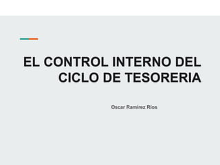EL CONTROL INTERNO DEL
CICLO DE TESORERIA
Oscar Ramírez Ríos
 