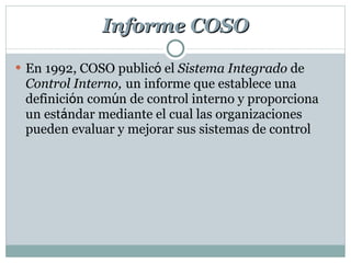 Informe COSO En 1992, COSO public ó  el  Sistema Integrado  de  Control Interno,   un informe que establece una definici ó n com ú n de control interno y proporciona un est á ndar mediante el cual las organizaciones pueden evaluar y mejorar sus sistemas de control 