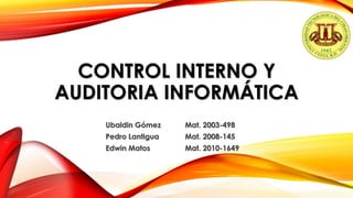 CONTROL INTERNO Y
AUDITORIA INFORMÁTICA
Ubaldin Gómez Mat. 2003-498
Pedro Lantigua Mat. 2008-145
Edwin Matos Mat. 2010-1649
 