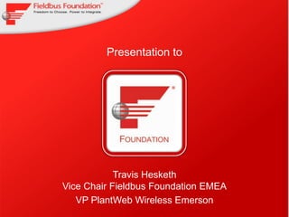 Presentation to



              Insert
              Client
               logo




            Travis Hesketh
Vice Chair Fieldbus Foundation EMEA
   VP PlantWeb Wireless Emerson
                                  © 1999 - 2011 Fieldbus Foundation
 