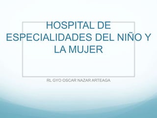 HOSPITAL DE
ESPECIALIDADES DEL NIÑO Y
LA MUJER
RL GYO OSCAR NAZAR ARTEAGA
 