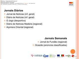 Alfacoop – Cooperativa de Ensino crlExternato Infante D. HenriqueAvª Comendador Padre David  |  4709-008 Ruílhe  |  Tel.253 959 000 Fax.253 951 701  |   www.eidh.eu    email: cfa@alfacoop.ptEIXO 2.  Adaptabilidade e Aprendizagem ao Longo da Vida  |  2.2 Educação e Formação de AdultosJornal de Notícias, também conhecido por JN, é um jornal diário português, fundado em 1888, no Porto. Tem uma tiragem média de 133 mil exemplares , o que o coloca em 2.º lugar entre os jornais diários de informação geral. Actualmente, pertence ao Grupo Controlinveste Media, e tem como director José Leite Pereira.