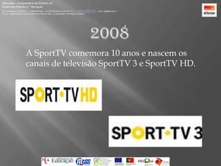 Alfacoop – Cooperativa de Ensino crlExternato Infante D. HenriqueAvª Comendador Padre David  |  4709-008 Ruílhe  |  Tel.253 959 000 Fax.253 951 701  |   www.eidh.eu    email: cfa@alfacoop.ptEIXO 2.  Adaptabilidade e Aprendizagem ao Longo da Vida  |  2.2 Educação e Formação de Adultos2008	A SportTV comemora 10 anos e nascem os canais de televisão SportTV 3 e SportTVHD.