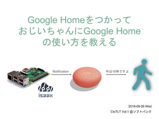今は16時ですよNotification
Google Homeをつかって
おじいちゃんにGoogle Home
の使い方を教える
2018-09-26 Wed
CIoTLT Vol.1 @ソフトバンク
 