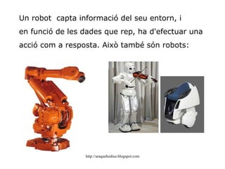 Un robot  capta informació del seu entorn, i en funció de les dades que rep, ha d'efectuar una acció com a resposta. Això també són robots: 