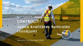 CONTROLIT-
Jumta kvalitātes kontroles
risinājumi
Co n tro lit Facto ry ko pš 2016
 