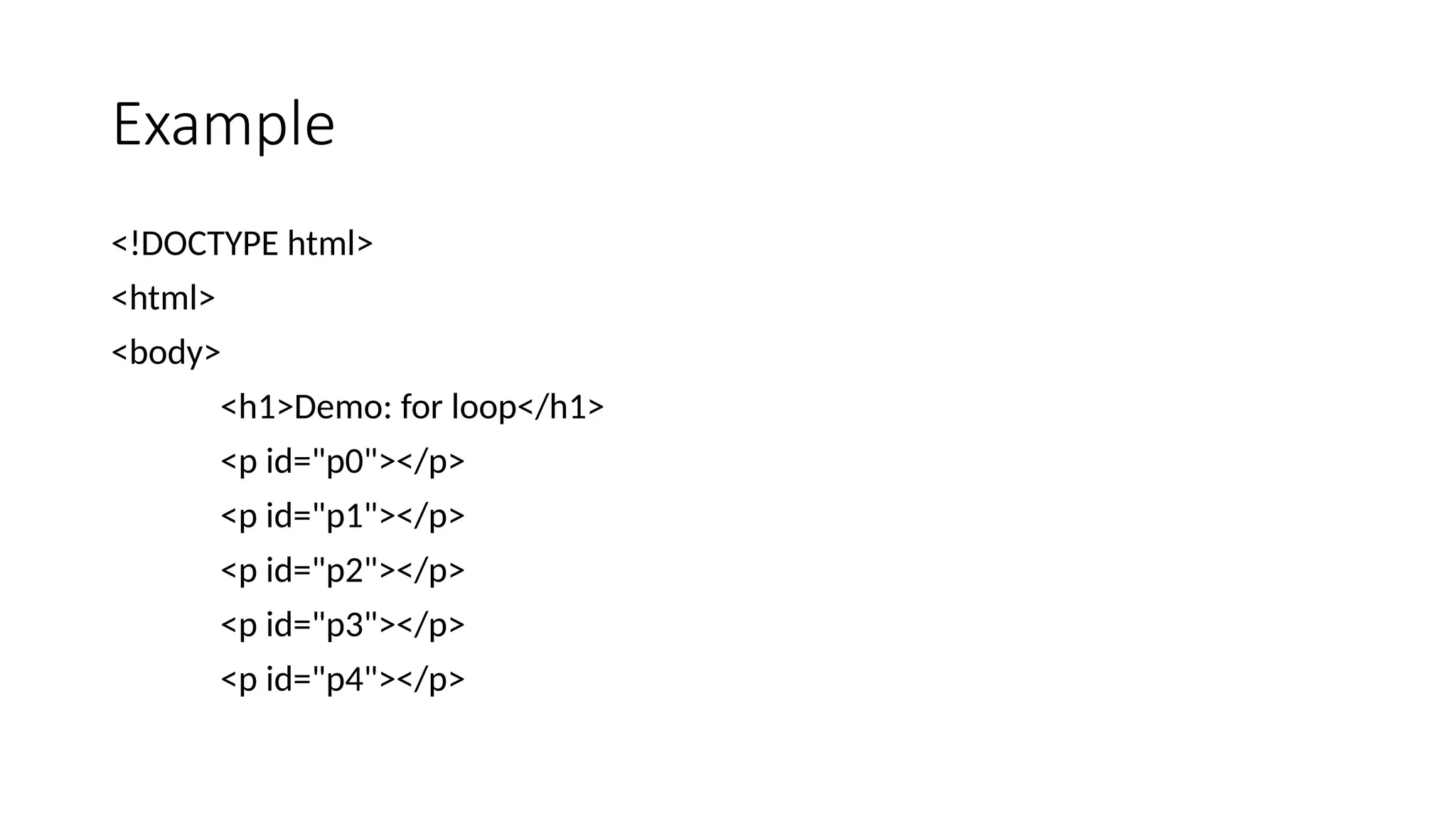 Example
<!DOCTYPE html>
<html>
<body>
<h1>Demo: for loop</h1>
<p id="p0"></p>
<p id="p1"></p>
<p id="p2"></p>
<p id="p3"></p>
<p id="p4"></p>
 