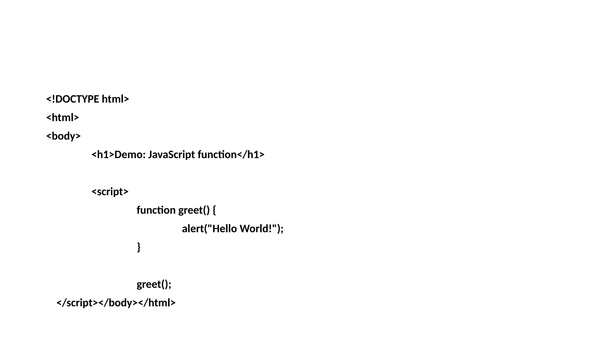 <!DOCTYPE html>
<html>
<body>
<h1>Demo: JavaScript function</h1>
<script>
function greet() {
alert("Hello World!");
}
greet();
</script></body></html>
 