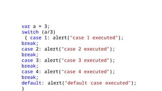 var a = 3;
switch (a/3)
{ case 1: alert("case 1 executed");
break;
case 2: alert("case 2 executed");
break;
case 3: alert("case 3 executed");
break;
case 4: alert("case 4 executed");
break;
default: alert("default case executed");
}
 