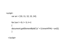 <script>
var arr = [10, 11, 12, 13, 14];
for (var i = 0; i < 5; i++)
{
document.getElementById("p" + i).innerHTML = arr[i];
}
</script>
 