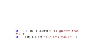 if( 1 > 0) { alert("1 is greater than
0"); }
if( 1 < 0) { alert("1 is less than 0"); }
 