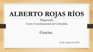 ALBERTO ROJAS RÍOS
Magistrado
Corte Constitucional de Colombia
Gracias.
26 de octubre de 2015
 