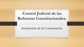 Control Judicial de las
Reformas Constitucionales.
Sustitución de la Constitución.
 