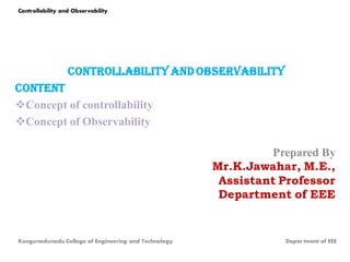 controllability and observability
content
Concept of controllability
Concept of Observability
Prepared By
Mr.K.Jawahar, M.E.,
Assistant Professor
Department of EEE
Controllability and Observability
Kongunadunadu College of Engineering and Technology Depar tment of EEE
 