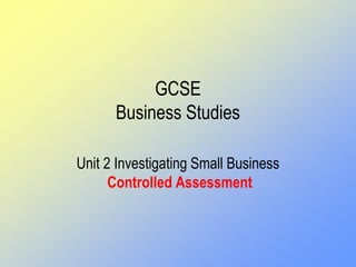 GCSE
Business Studies
Unit 2 Investigating Small Business
Controlled Assessment
 