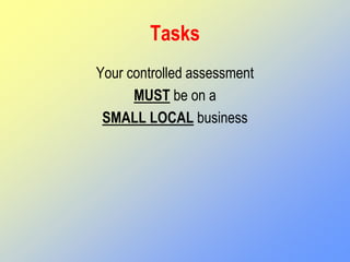 Tasks
Your controlled assessment
MUST be on a
SMALL LOCAL business
 
