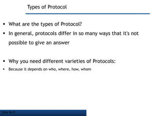 Slide No 9
Types of Protocol
 What are the types of Protocol?
 In general, protocols differ in so many ways that it's not
possible to give an answer
 Why you need different varieties of Protocols:
 Because it depends on who, where, how, whom
 