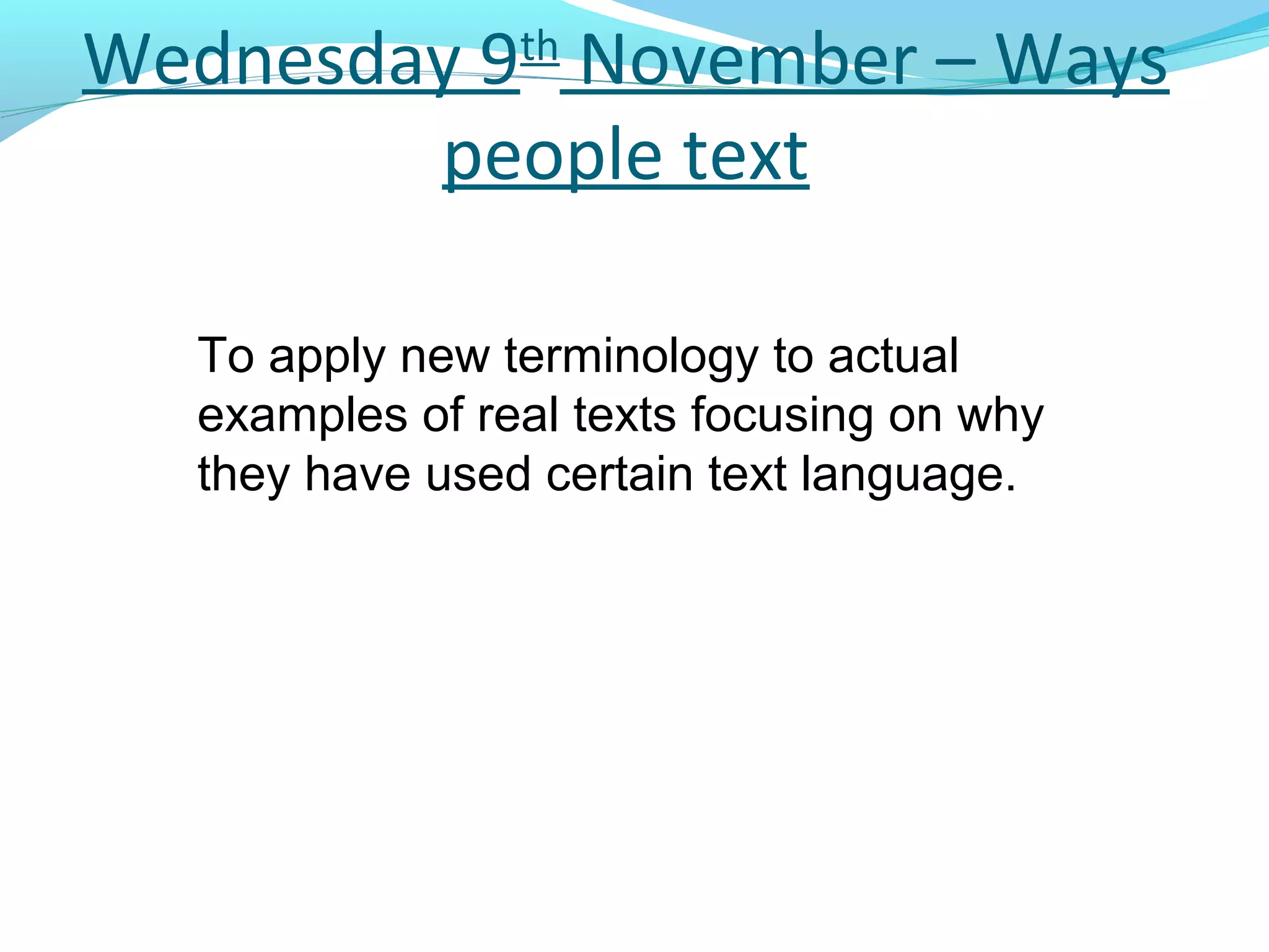 Wednesday 9th November – Ways
        people text

   To apply new terminology to actual
   examples of real texts focusing on why
   they have used certain text language.
 