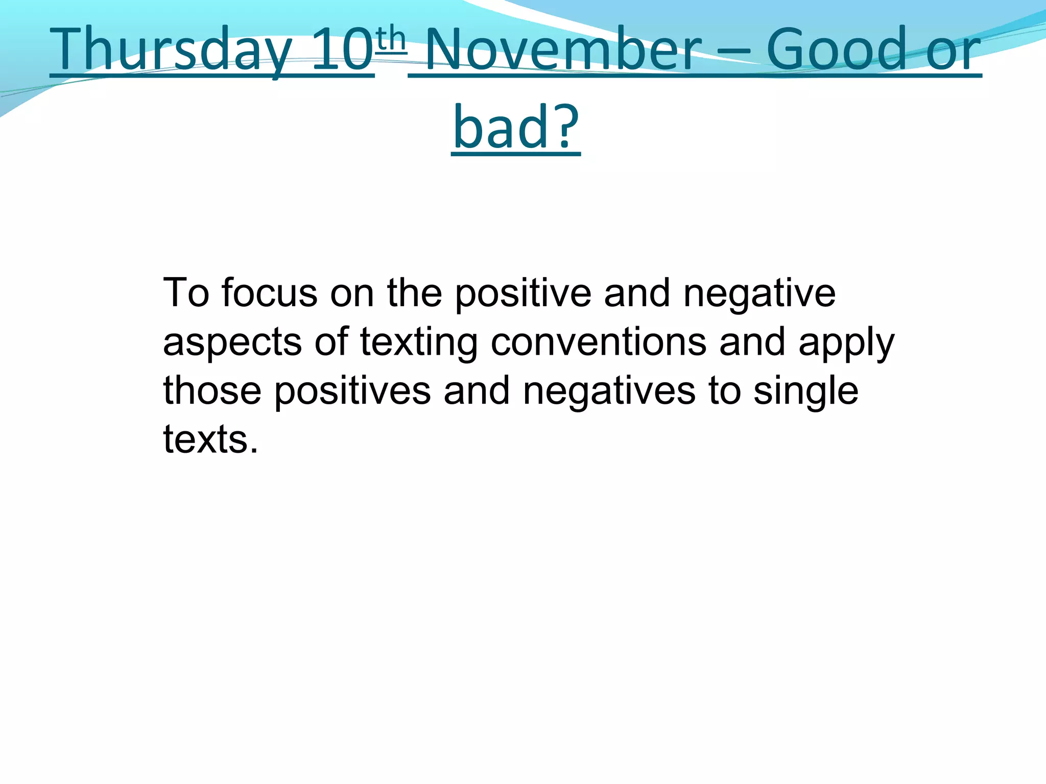 Thursday 10th November – Good or
               bad?

   To focus on the positive and negative
   aspects of texting conventions and apply
   those positives and negatives to single
   texts.
 