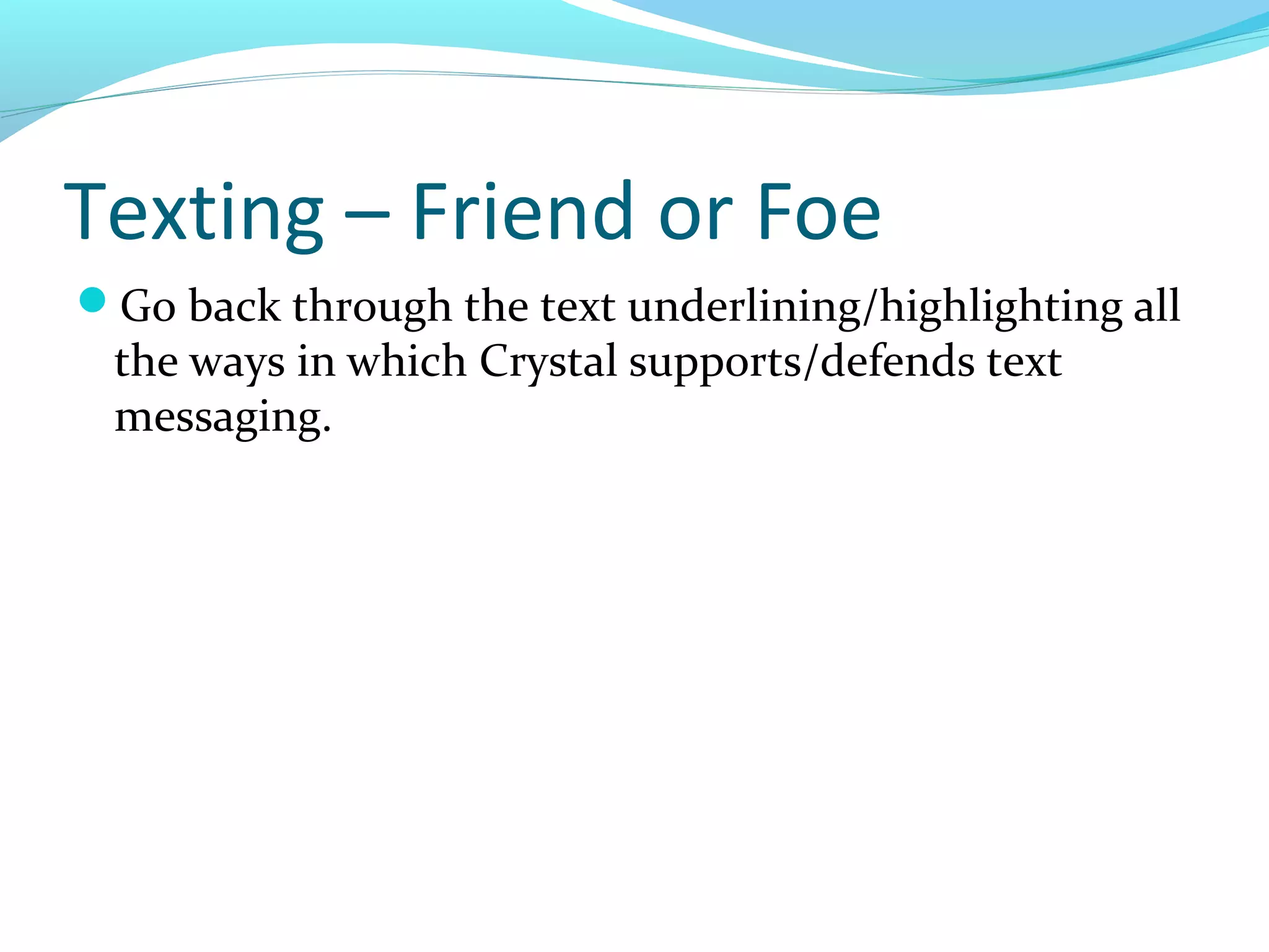 Texting – Friend or Foe
Go back through the text underlining/highlighting all
 the ways in which Crystal supports/defends text
 messaging.
 