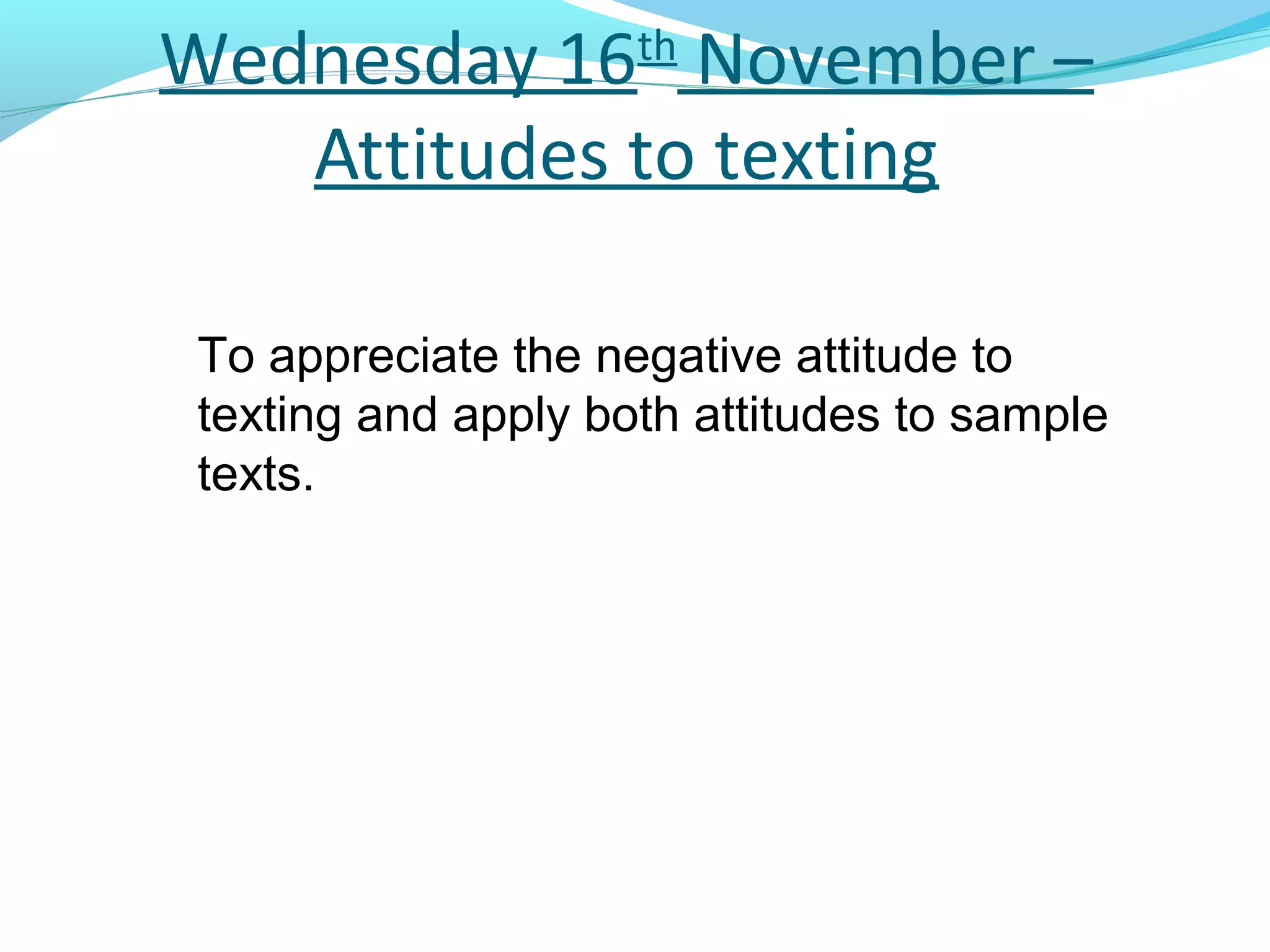Wednesday 16th November –
   Attitudes to texting

 To appreciate the negative attitude to
 texting and apply both attitudes to sample
 texts.
 