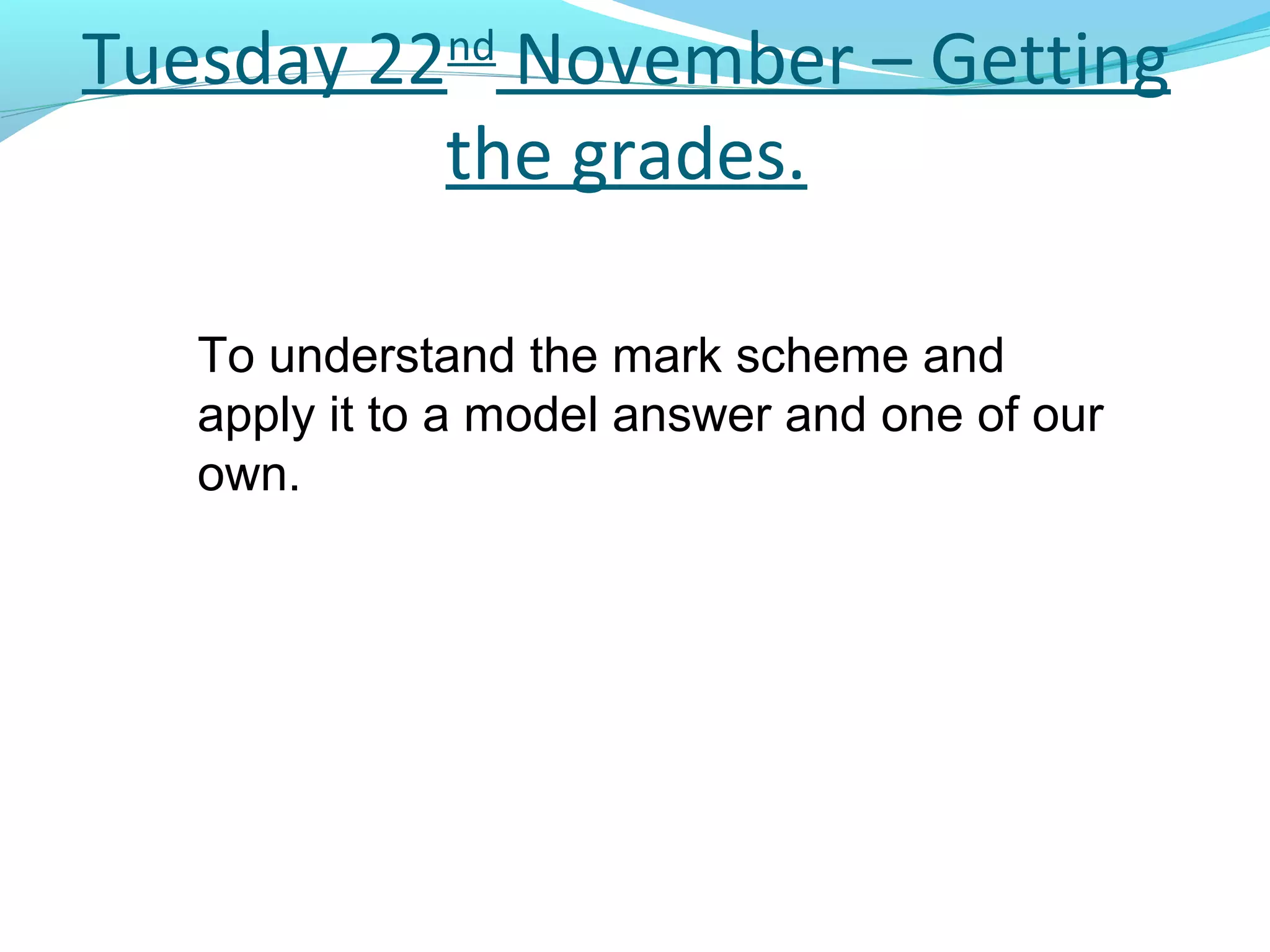 Tuesday 22nd November – Getting
          the grades.

   To understand the mark scheme and
   apply it to a model answer and one of our
   own.
 