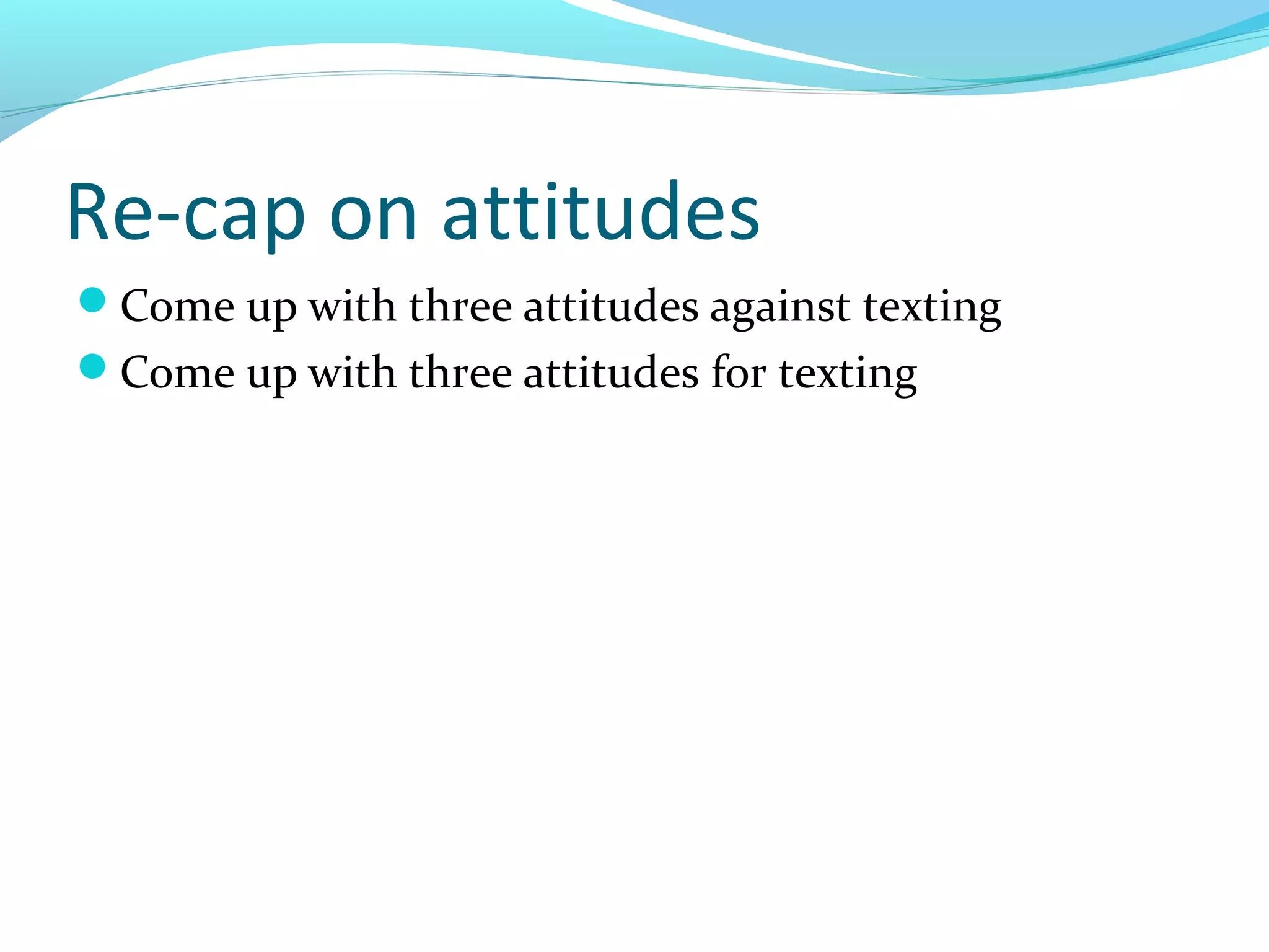 Re-cap on attitudes
Come up with three attitudes against texting
Come up with three attitudes for texting
 
