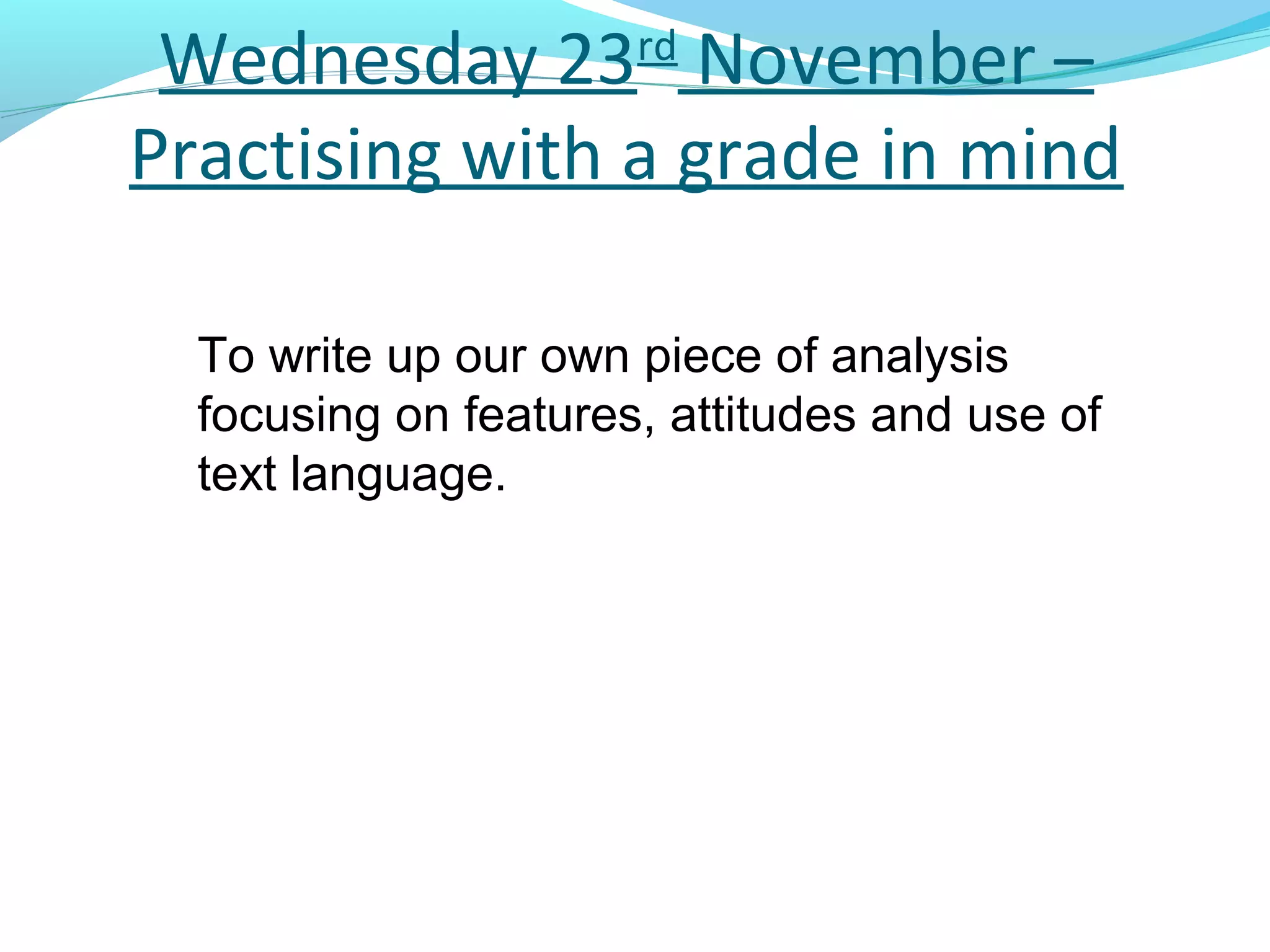 Wednesday 23rd November –
Practising with a grade in mind

  To write up our own piece of analysis
  focusing on features, attitudes and use of
  text language.
 