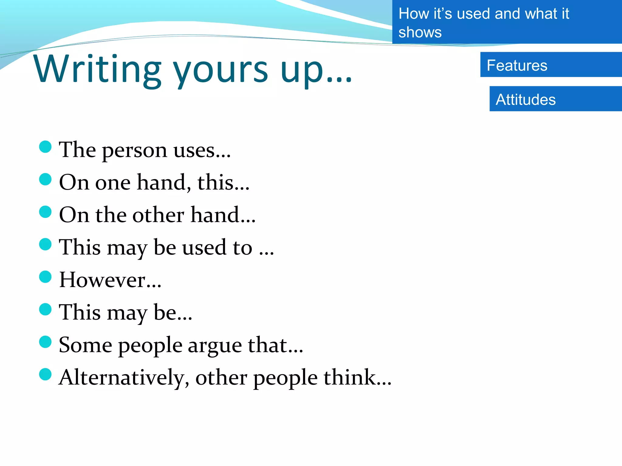 How it’s used and what it
                                      shows

Writing yours up…                                 Features

                                                    Attitudes


The person uses…
On one hand, this…
On the other hand…
This may be used to …
However…
This may be…
Some people argue that…
Alternatively, other people think…
 