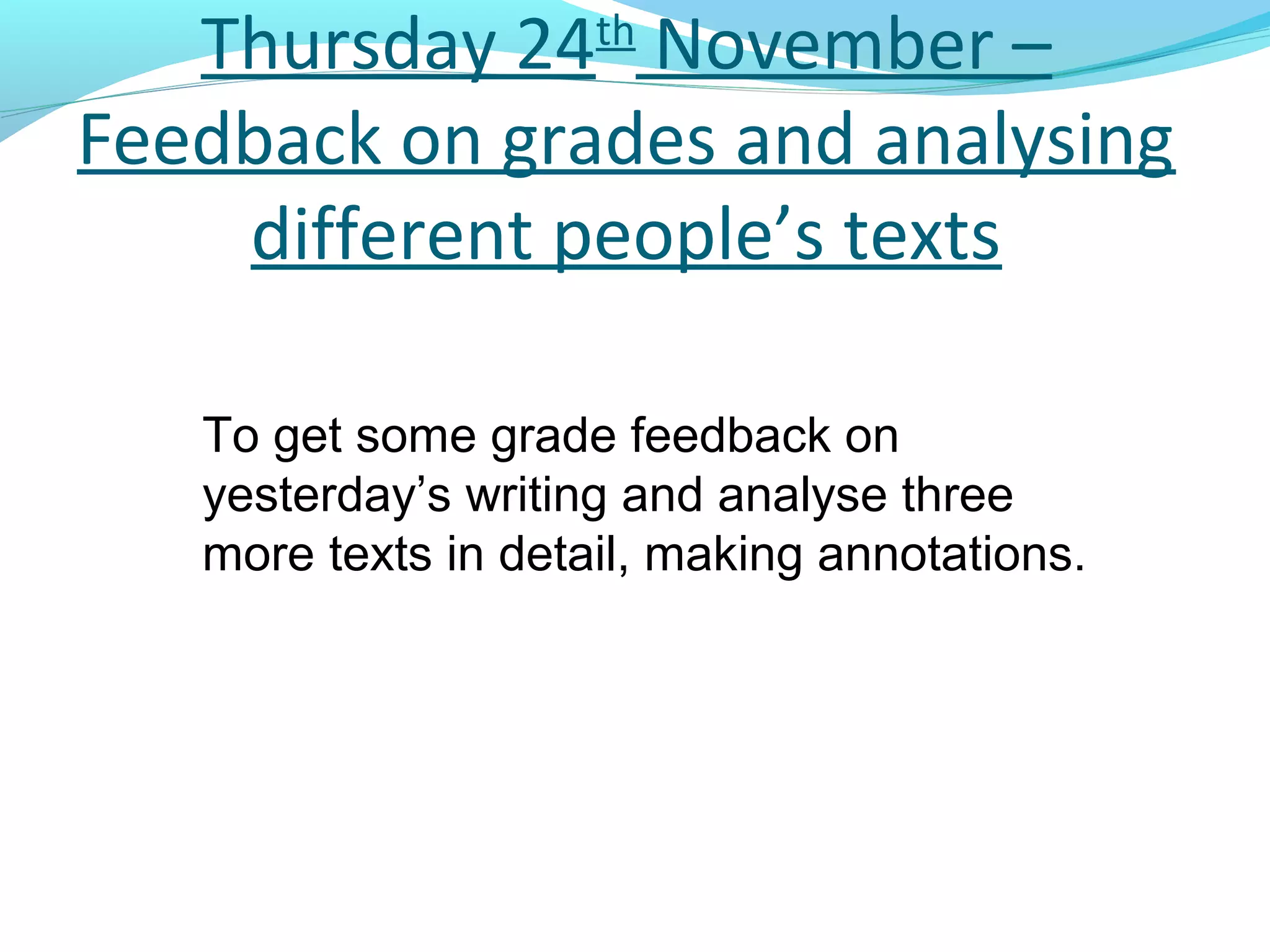 Thursday 24th November –
Feedback on grades and analysing
    different people’s texts

   To get some grade feedback on
   yesterday’s writing and analyse three
   more texts in detail, making annotations.
 