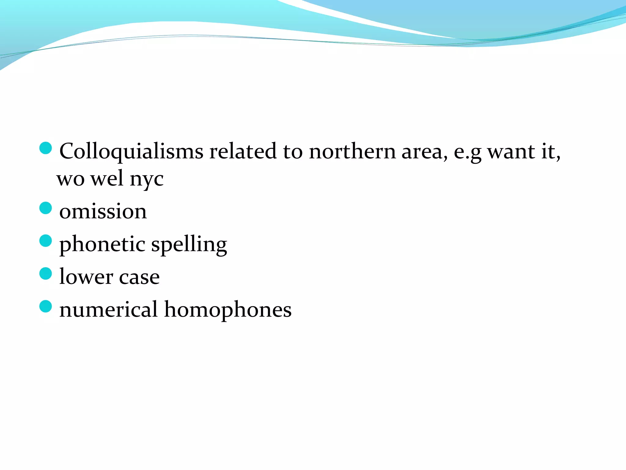 Colloquialisms related to northern area, e.g want it,
 wo wel nyc
omission
phonetic spelling
lower case
numerical homophones
 