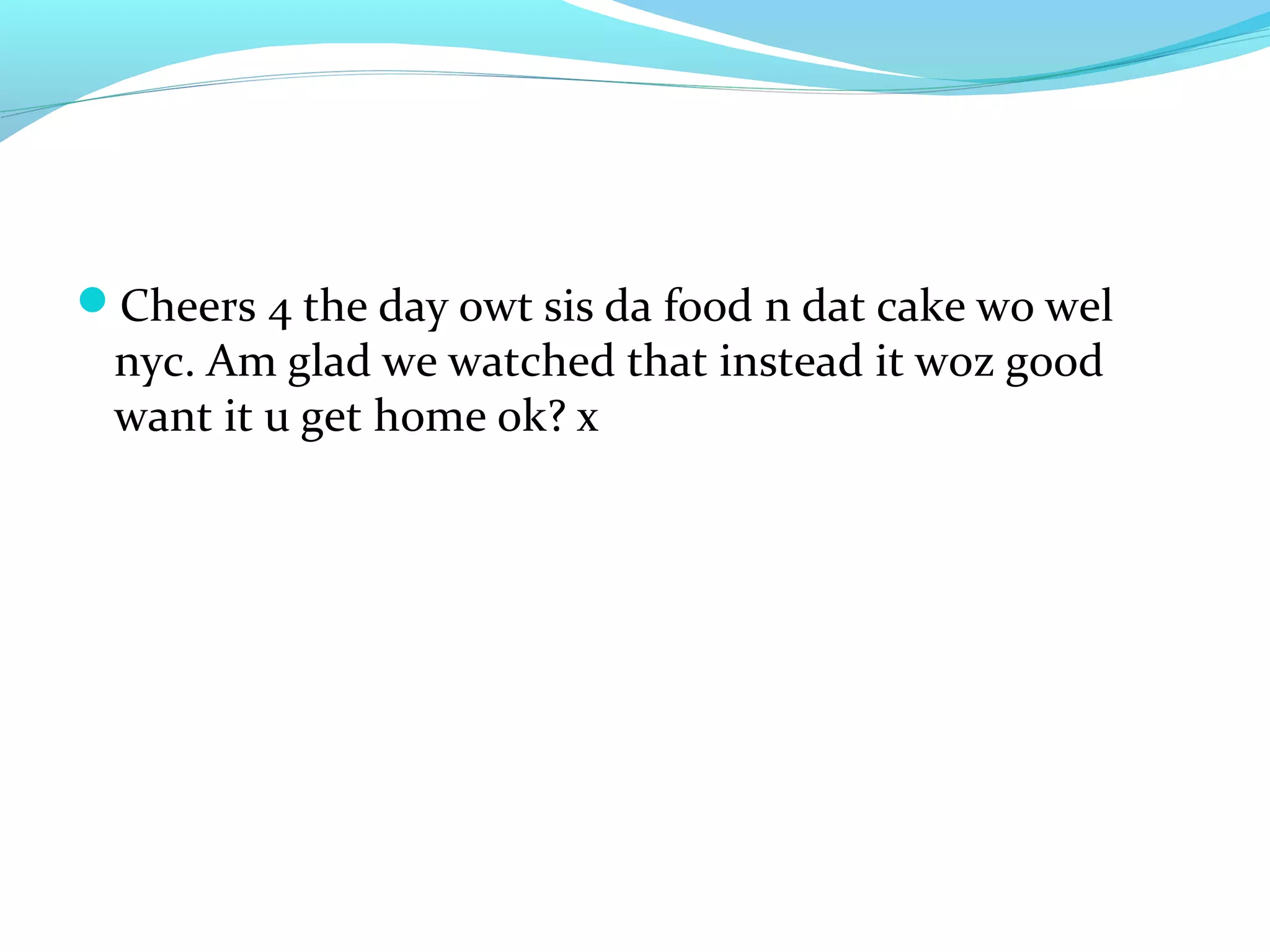 Cheers 4 the day owt sis da food n dat cake wo wel
 nyc. Am glad we watched that instead it woz good
 want it u get home ok? x
 