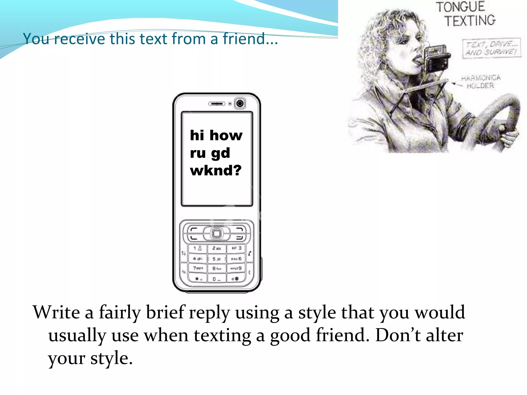 You receive this text from a friend...




                        hi how
                        ru gd
                        wknd?




 Write a fairly brief reply using a style that you would
  usually use when texting a good friend. Don’t alter
  your style.
 