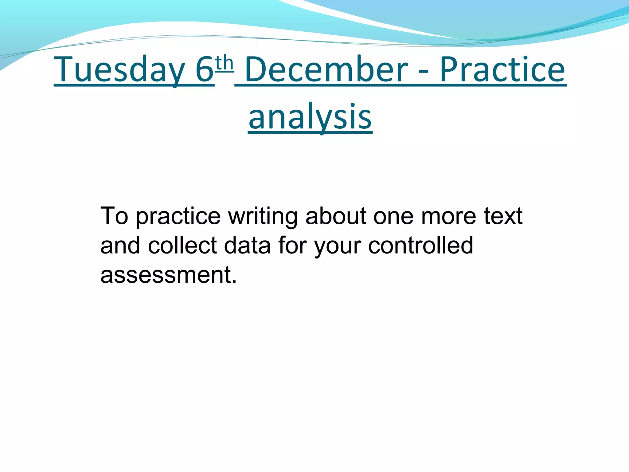 Tuesday 6 December - Practice
            th

          analysis

  To practice writing about one more text
  and collect data for your controlled
  assessment.
 