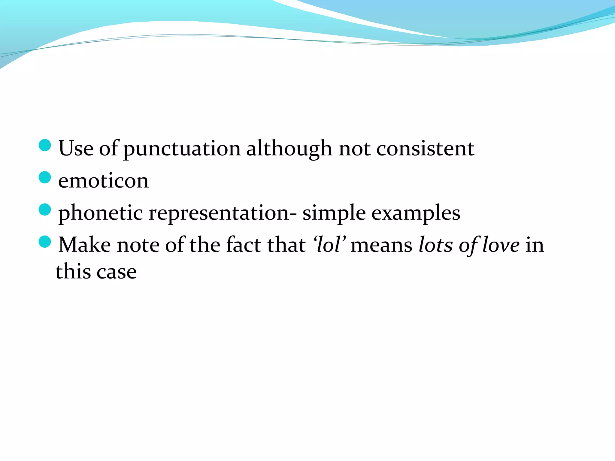 Use of punctuation although not consistent
emoticon
phonetic representation- simple examples
Make note of the fact that ‘lol’ means lots of love in
 this case
 