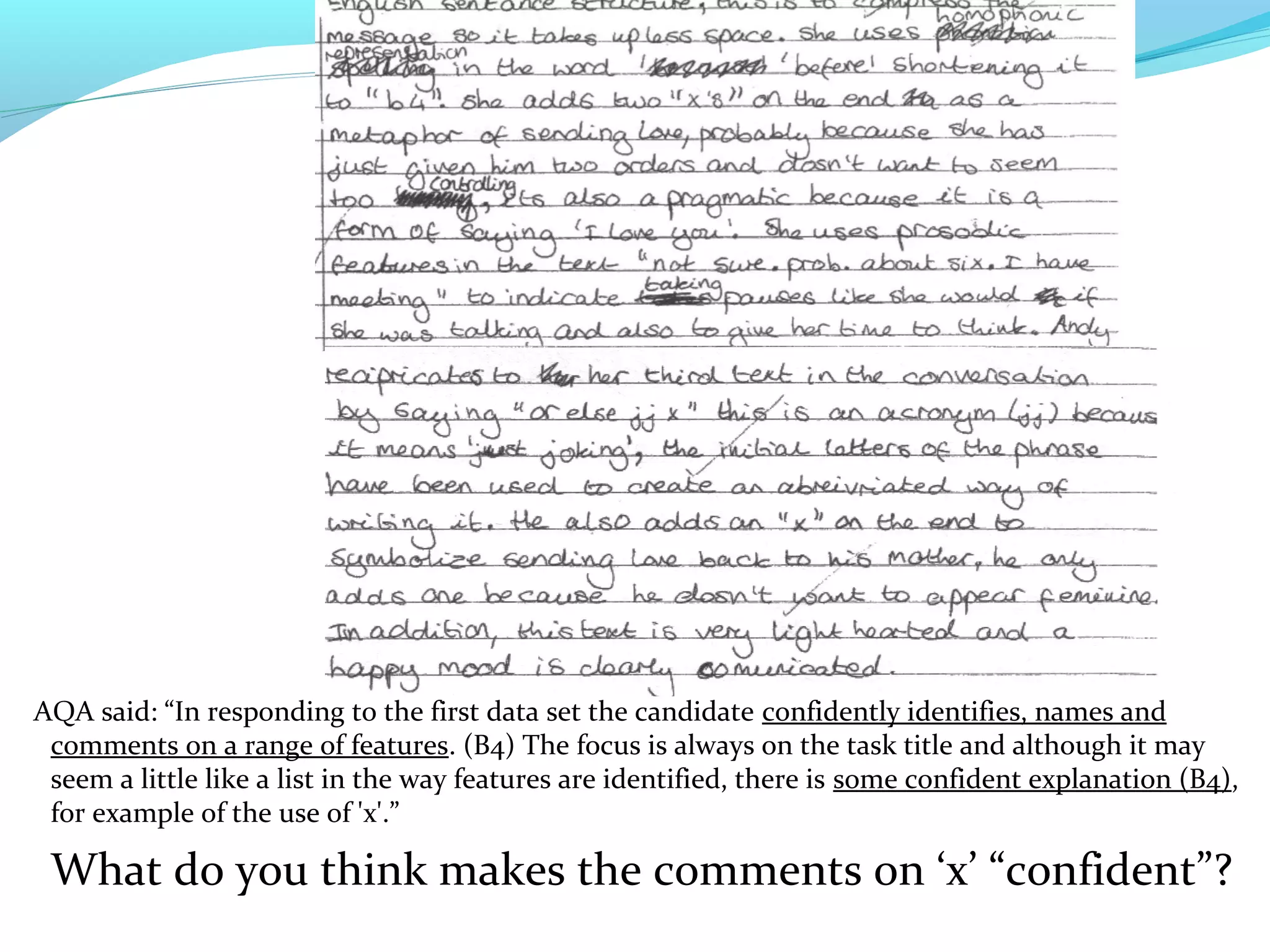 AQA said: “In responding to the first data set the candidate confidently identifies, names and
 comments on a range of features. (B4) The focus is always on the task title and although it may
 seem a little like a list in the way features are identified, there is some confident explanation (B4),
 for example of the use of 'x'.”

 What do you think makes the comments on ‘x’ “confident”?
 