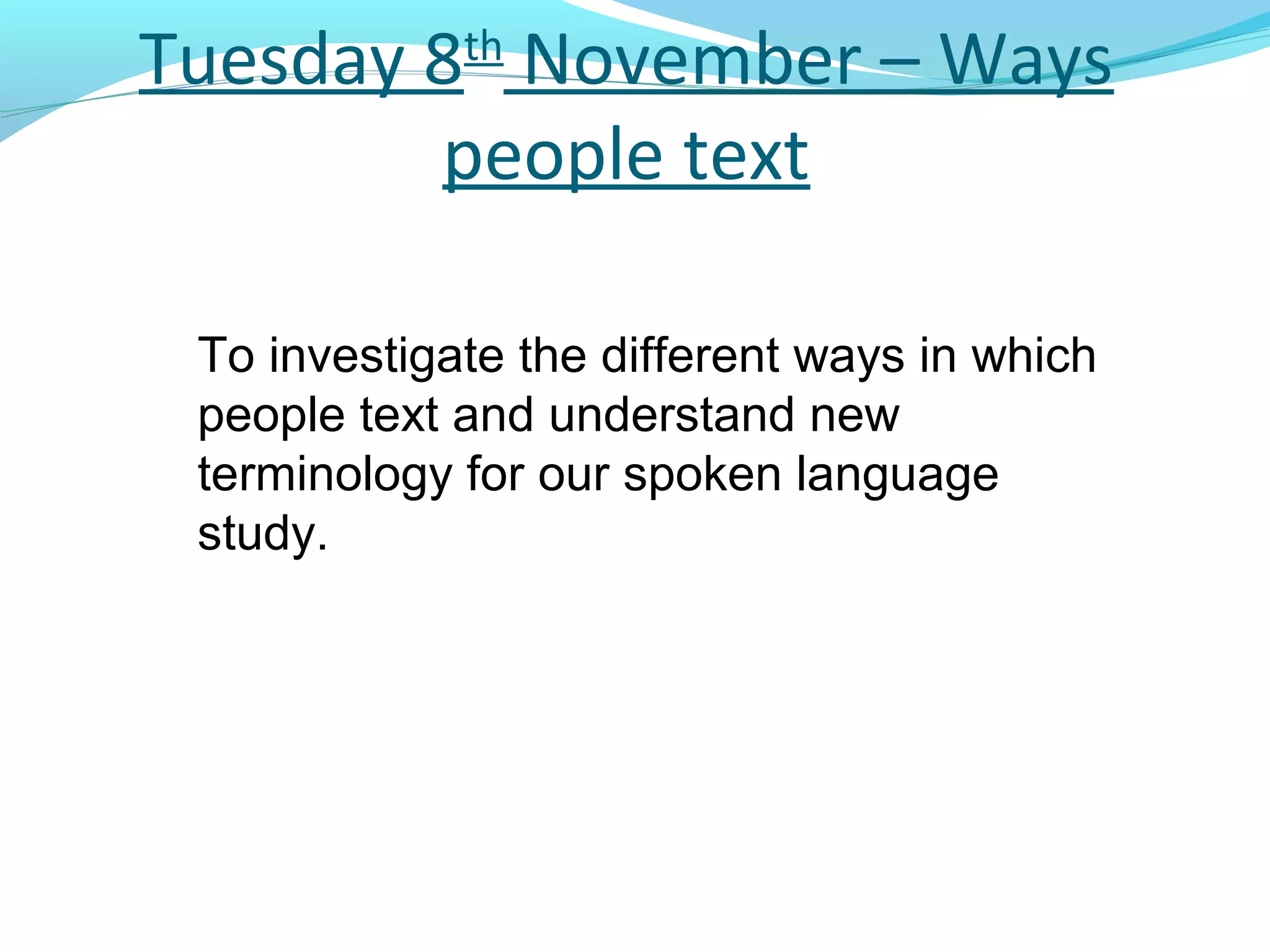 Tuesday 8th November – Ways
        people text

 To investigate the different ways in which
 people text and understand new
 terminology for our spoken language
 study.
 