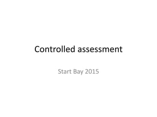 Controlled assessment
Start Bay 2015
 