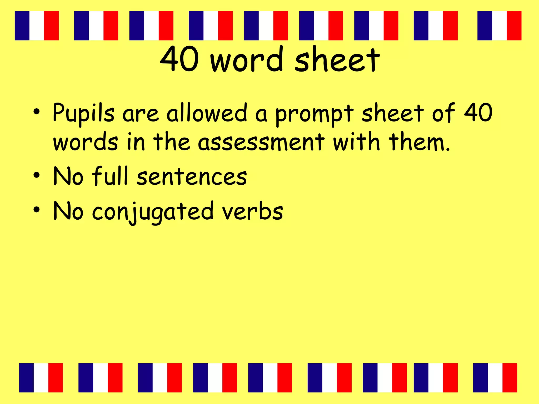 40 word sheet
• Pupils are allowed a prompt sheet of 40
words in the assessment with them.
• No full sentences
• No conjugated verbs
 