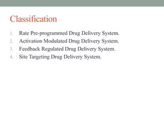 Classification
1. Rate Pre-programmed Drug Delivery System.
2. Activation Modulated Drug Delivery System.
3. Feedback Regulated Drug Delivery System.
4. Site Targeting Drug Delivery System.
 