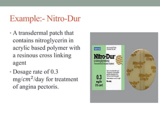 Example:- Nitro-Dur
• A transdermal patch that
contains nitroglycerin in
acrylic based polymer with
a resinous cross linking
agent
• Dosage rate of 0.3
mg/𝑐𝑚2
/day for treatment
of angina pectoris.
 