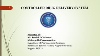 CONTROLLED DRUG DELIVERY SYSTEM
Presented By:
Ms. Srushti P Chahande
Mpharm-II (Pharmaceutics)
Department of Pharmaceutical Sciences,
Rashtrasant Tukdoji Maharaj Nagpur University,
Nagpur- 440033
1
 